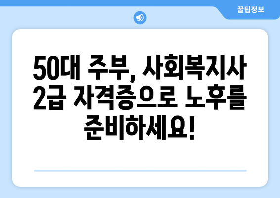 50대 주부, 사회복지사 2급 자격증으로 노후를 준비하세요! | 노후 대비, 사회복지, 전문성, 경력 개발, 취업 팁