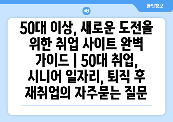 50대 이상, 새로운 도전을 위한 취업 사이트 완벽 가이드 | 50대 취업, 시니어 일자리, 퇴직 후 재취업