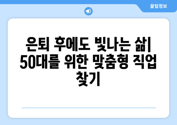 50대, 나이 제한 없는 일자리 찾기| 인생 2막의 활력을 위한 5가지 전략 |  50대 일자리, 은퇴 후 직업, 중장년층 취업