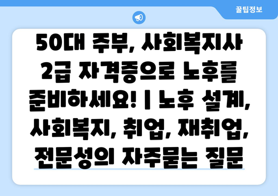 50대 주부, 사회복지사 2급 자격증으로 노후를 준비하세요! | 노후 설계, 사회복지, 취업, 재취업, 전문성