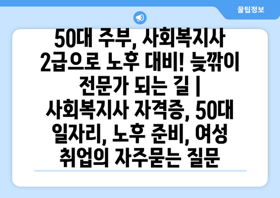 50대 주부, 사회복지사 2급으로 노후 대비! 늦깎이 전문가 되는 길 | 사회복지사 자격증, 50대 일자리, 노후 준비, 여성 취업