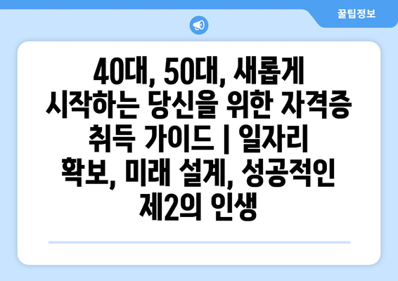 40대, 50대, 새롭게 시작하는 당신을 위한 자격증 취득 가이드 | 일자리 확보, 미래 설계, 성공적인 제2의 인생