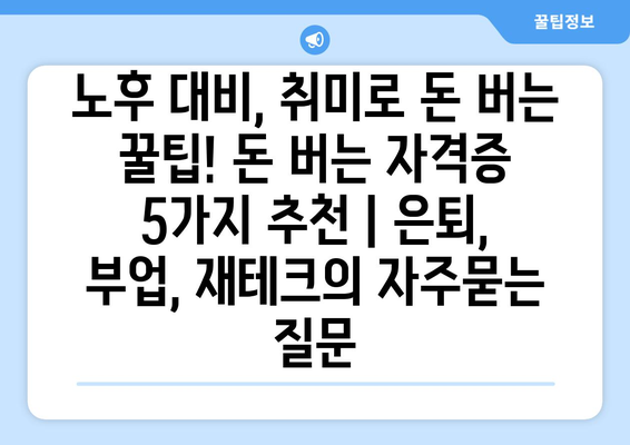 노후 대비, 취미로 돈 버는 꿀팁! 돈 버는 자격증 5가지 추천 | 은퇴, 부업, 재테크