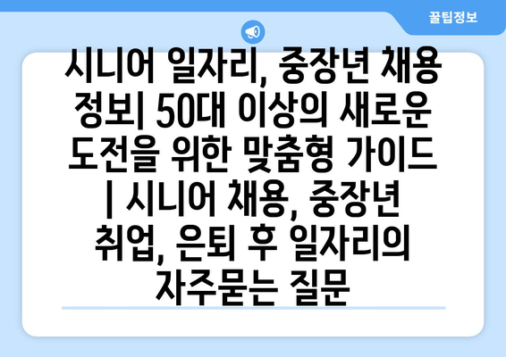 시니어 일자리, 중장년 채용 정보| 50대 이상의 새로운 도전을 위한 맞춤형 가이드 | 시니어 채용, 중장년 취업, 은퇴 후 일자리