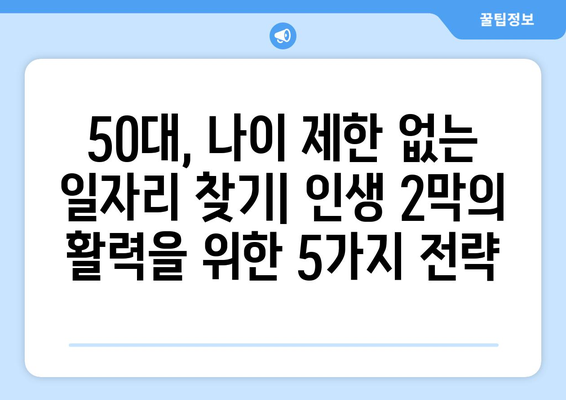 50대, 나이 제한 없는 일자리 찾기| 인생 2막의 활력을 위한 5가지 전략 |  50대 일자리, 은퇴 후 직업, 중장년층 취업