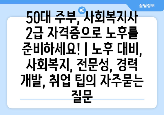 50대 주부, 사회복지사 2급 자격증으로 노후를 준비하세요! | 노후 대비, 사회복지, 전문성, 경력 개발, 취업 팁