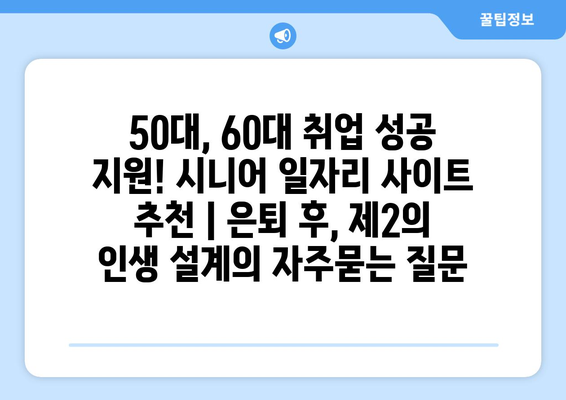 50대, 60대 취업 성공 지원! 시니어 일자리 사이트 추천 | 은퇴 후, 제2의 인생 설계