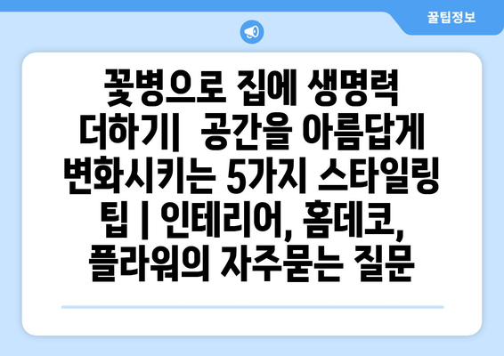 꽃병으로 집에 생명력 더하기|  공간을 아름답게 변화시키는 5가지 스타일링 팁 | 인테리어, 홈데코, 플라워