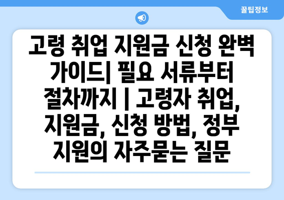 고령 취업 지원금 신청 완벽 가이드| 필요 서류부터 절차까지 | 고령자 취업, 지원금, 신청 방법, 정부 지원