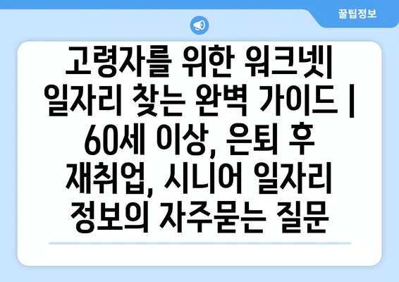 고령자를 위한 워크넷| 일자리 찾는 완벽 가이드 | 60세 이상, 은퇴 후 재취업, 시니어 일자리 정보