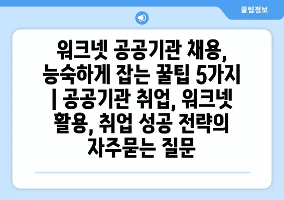 워크넷 공공기관 채용, 능숙하게 잡는 꿀팁 5가지 | 공공기관 취업, 워크넷 활용, 취업 성공 전략