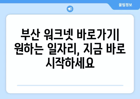 부산 워크넷| 나에게 딱 맞는 일자리 찾기 | 부산 구인구직, 취업 정보, 워크넷 바로가기