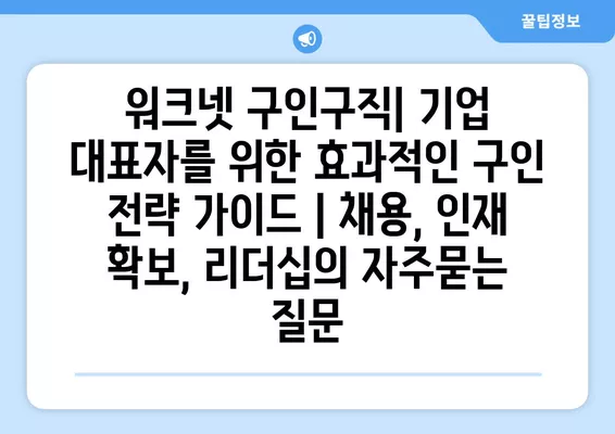 워크넷 구인구직| 기업 대표자를 위한 효과적인 구인 전략 가이드 | 채용, 인재 확보, 리더십