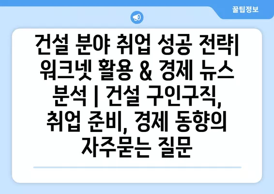 건설 분야 취업 성공 전략| 워크넷 활용 & 경제 뉴스 분석 | 건설 구인구직, 취업 준비, 경제 동향