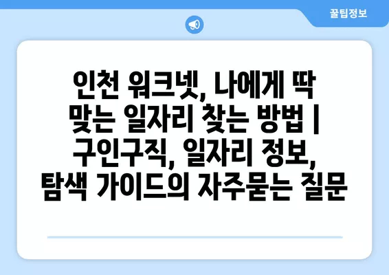 인천 워크넷, 나에게 딱 맞는 일자리 찾는 방법 | 구인구직, 일자리 정보, 탐색 가이드