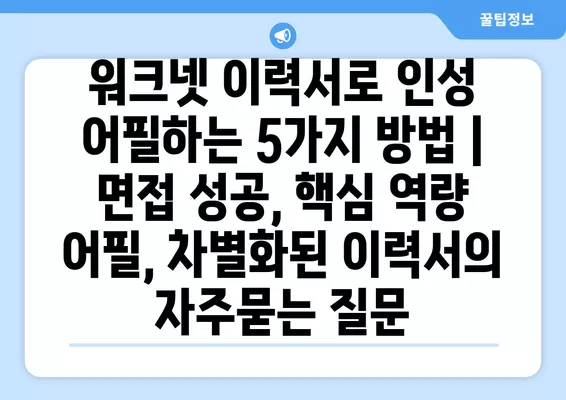 워크넷 이력서로 인성 어필하는 5가지 방법 | 면접 성공, 핵심 역량 어필, 차별화된 이력서